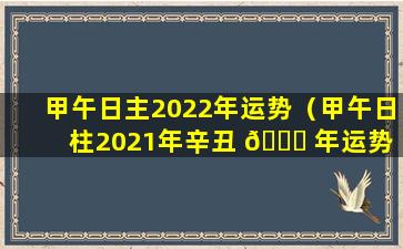 甲午日主2022年运势（甲午日柱2021年辛丑 🐅 年运势 🐋 ）